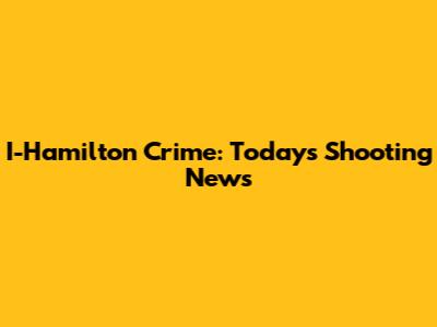 I-Hamilton Crime: Today's Shooting News
