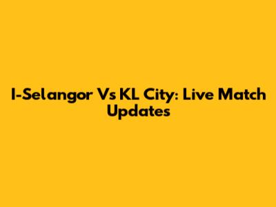 I-Selangor Vs KL City: Live Match Updates