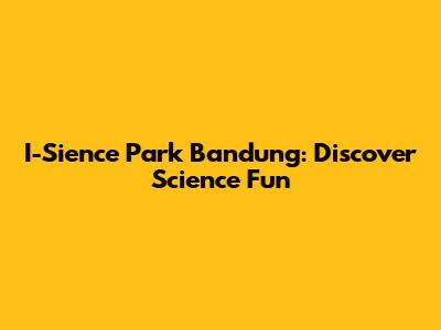I-Sience Park Bandung: Discover Science Fun