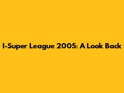 I-Super League 2005: A Look Back