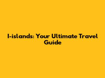I-islands: Your Ultimate Travel Guide