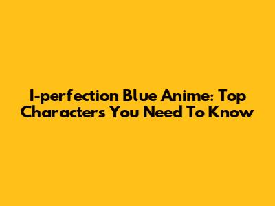 I-perfection Blue Anime: Top Characters You Need To Know