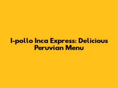 I-pollo Inca Express: Delicious Peruvian Menu
