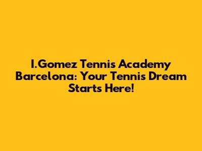 I.Gomez Tennis Academy Barcelona: Your Tennis Dream Starts Here!