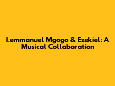 I.emmanuel Mgogo & Ezekiel: A Musical Collaboration