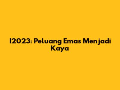 I2023: Peluang Emas Menjadi Kaya