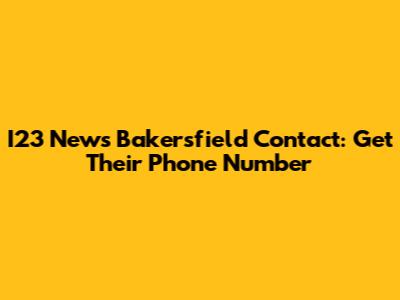 I23 News Bakersfield Contact: Get Their Phone Number