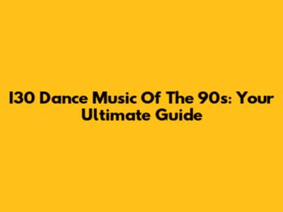I30 Dance Music Of The '90s: Your Ultimate Guide