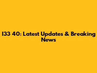 I33 40: Latest Updates & Breaking News
