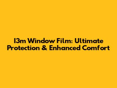 I3m Window Film: Ultimate Protection & Enhanced Comfort