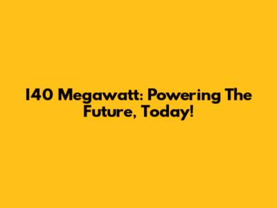 I40 Megawatt: Powering The Future, Today!