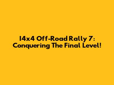 I4x4 Off-Road Rally 7: Conquering The Final Level!
