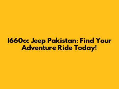 I660cc Jeep Pakistan: Find Your Adventure Ride Today!