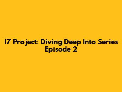 I7 Project: Diving Deep Into Series Episode 2