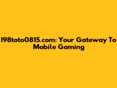 I98toto0815.com: Your Gateway To Mobile Gaming