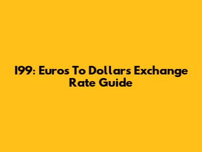I99: Euros To Dollars Exchange Rate Guide
