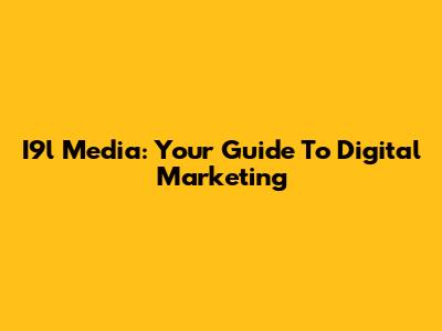 I9l Media: Your Guide To Digital Marketing