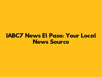 IABC7 News El Paso: Your Local News Source