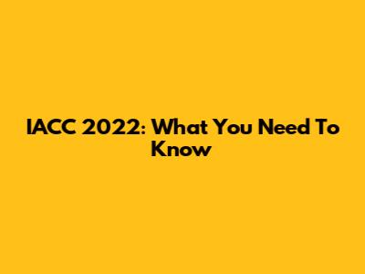 IACC 2022: What You Need To Know