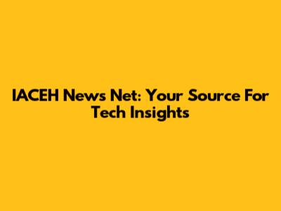 IACEH News Net: Your Source For Tech Insights