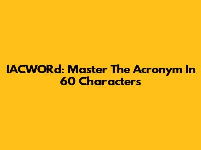 IACWORd: Master The Acronym In 60 Characters