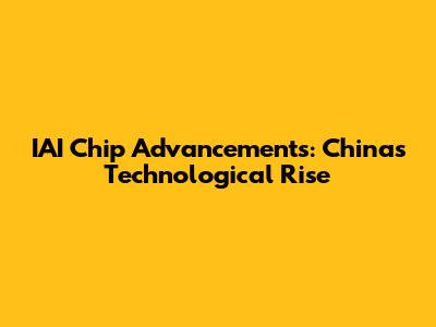 IAI Chip Advancements: China's Technological Rise