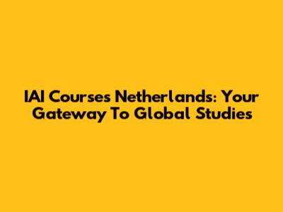 IAI Courses Netherlands: Your Gateway To Global Studies