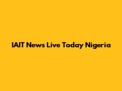 IAIT News Live Today Nigeria