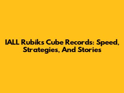IALL Rubik's Cube Records: Speed, Strategies, And Stories