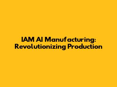 IAM AI Manufacturing: Revolutionizing Production