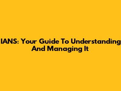 IANS: Your Guide To Understanding And Managing It