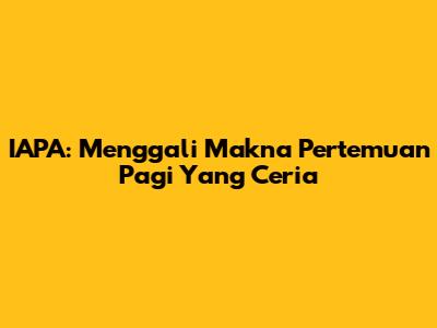 IAPA: Menggali Makna Pertemuan Pagi Yang Ceria