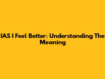 IAS I Feel Better: Understanding The Meaning