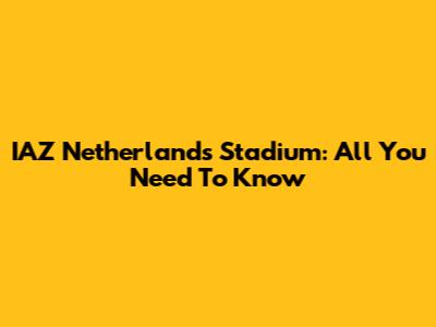 IAZ Netherlands Stadium: All You Need To Know