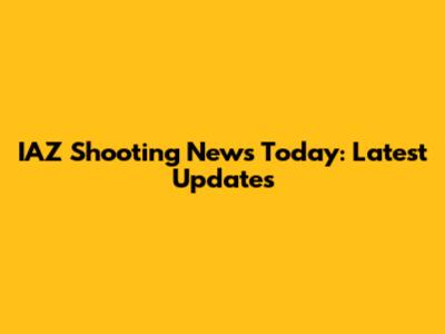 IAZ Shooting News Today: Latest Updates