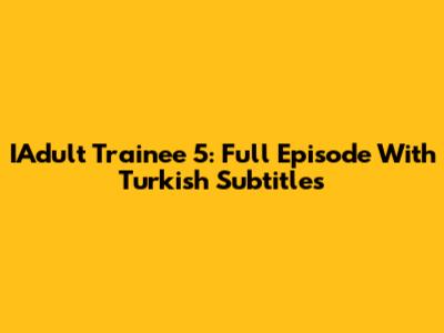IAdult Trainee 5: Full Episode With Turkish Subtitles
