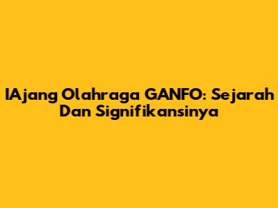 IAjang Olahraga GANFO: Sejarah Dan Signifikansinya
