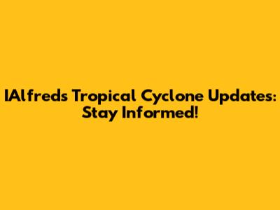 IAlfred's Tropical Cyclone Updates: Stay Informed!