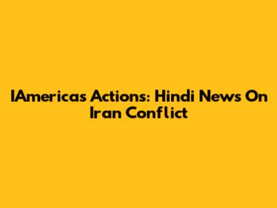 IAmerica's Actions: Hindi News On Iran Conflict