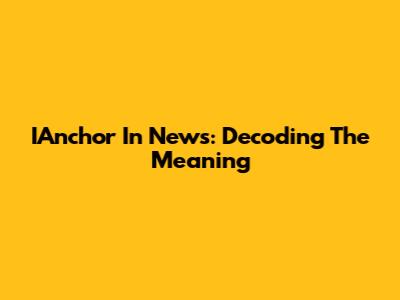 IAnchor In News: Decoding The Meaning