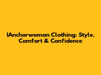 IAnchorwoman Clothing: Style, Comfort & Confidence