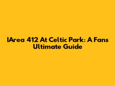 IArea 412 At Celtic Park: A Fan's Ultimate Guide