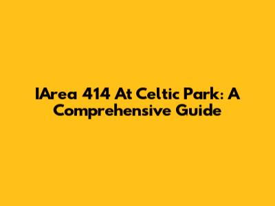 IArea 414 At Celtic Park: A Comprehensive Guide