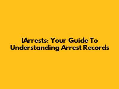 IArrests: Your Guide To Understanding Arrest Records