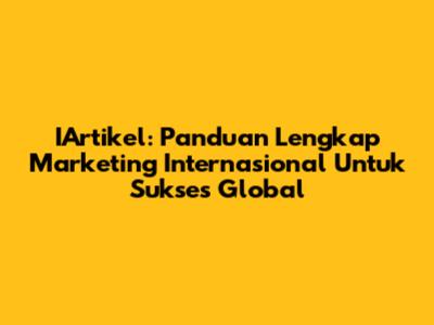 IArtikel: Panduan Lengkap Marketing Internasional Untuk Sukses Global