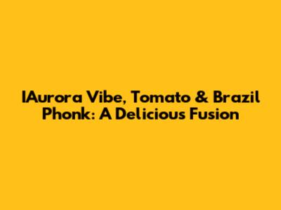 IAurora Vibe, Tomato & Brazil Phonk: A Delicious Fusion