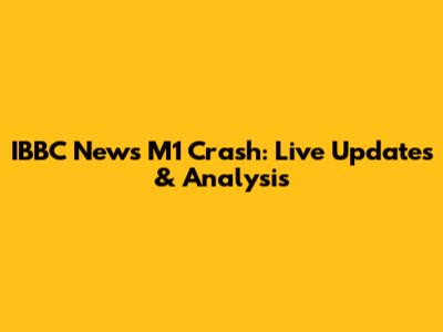 IBBC News M1 Crash: Live Updates & Analysis
