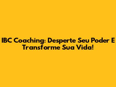 IBC Coaching: Desperte Seu Poder E Transforme Sua Vida!