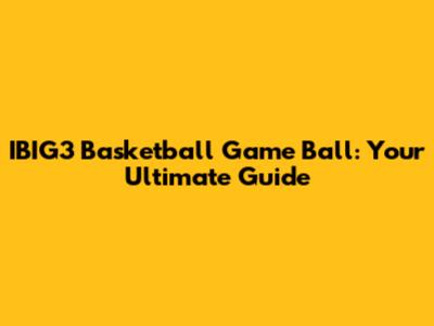 IBIG3 Basketball Game Ball: Your Ultimate Guide
