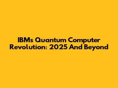 IBM's Quantum Computer Revolution: 2025 And Beyond
